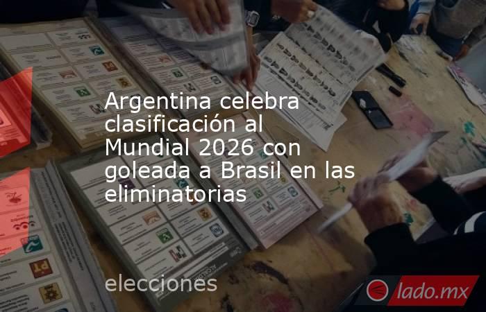 Argentina celebra clasificación al Mundial 2026 con goleada a Brasil en las eliminatorias. Noticias en tiempo real