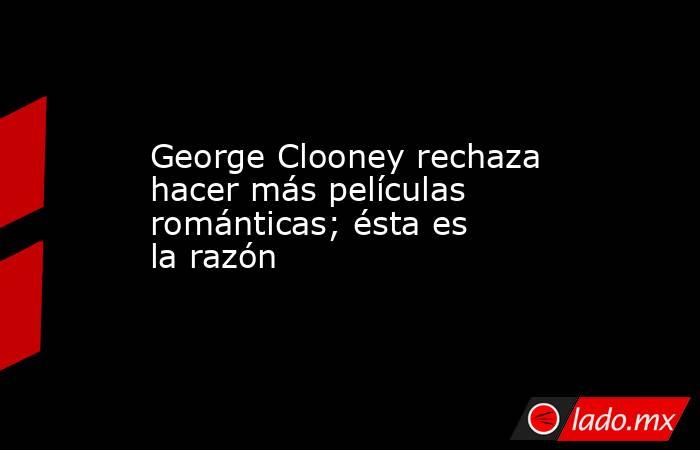 George Clooney rechaza hacer más películas románticas; ésta es la razón. Noticias en tiempo real
