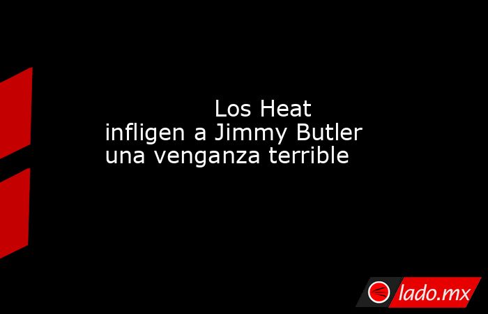                                                                                                               Los Heat infligen a Jimmy Butler una venganza terrible                                                                                           . Noticias en tiempo real