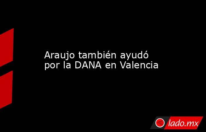                   Araujo también ayudó por la DANA en Valencia              . Noticias en tiempo real
