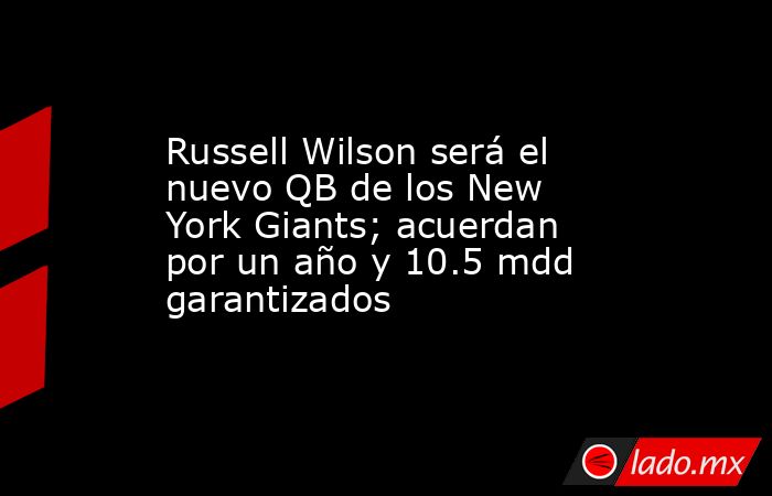 Russell Wilson será el nuevo QB de los New York Giants; acuerdan por un año y 10.5 mdd garantizados. Noticias en tiempo real