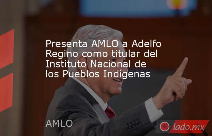 Presenta AMLO a Adelfo Regino como titular del Instituto Nacional de los Pueblos Indígenas. Noticias en tiempo real