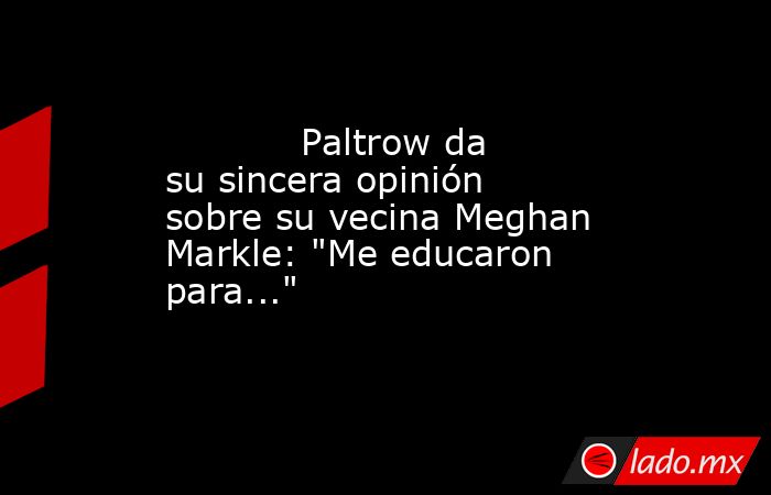                                                                                    Paltrow da su sincera opinión sobre su vecina Meghan Markle: 