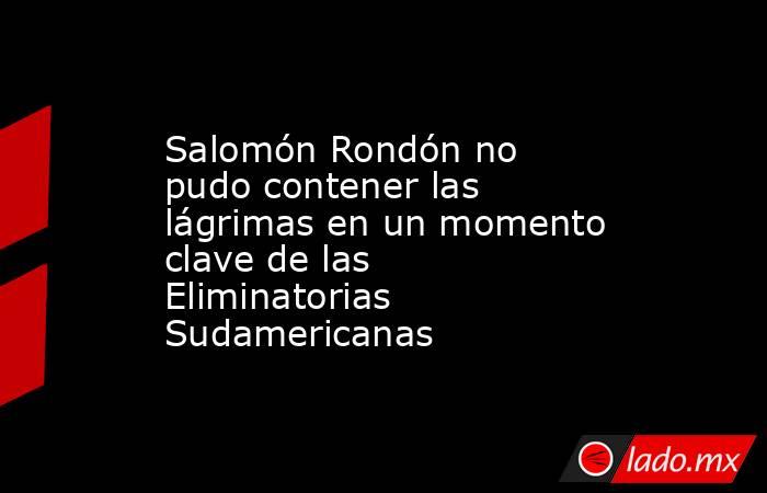 Salomón Rondón no pudo contener las lágrimas en un momento clave de las Eliminatorias Sudamericanas. Noticias en tiempo real
