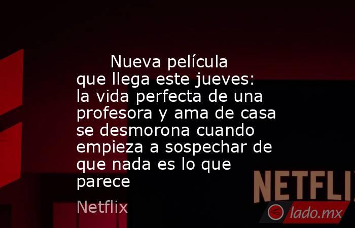                                                                               Nueva película que llega este jueves: la vida perfecta de una profesora y ama de casa se desmorona cuando empieza a sospechar de que nada es lo que parece                       . Noticias en tiempo real