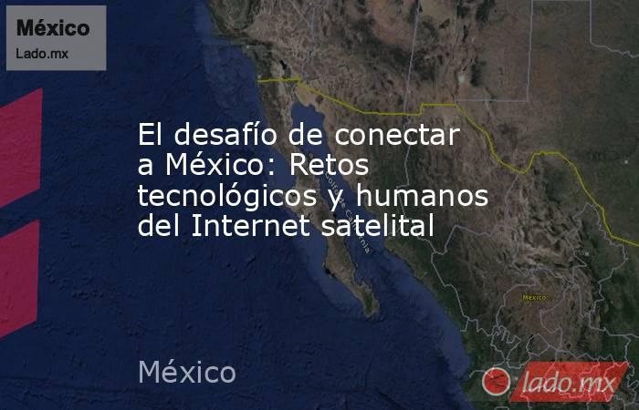 El desafío de conectar a México: Retos tecnológicos y humanos del Internet satelital. Noticias en tiempo real
