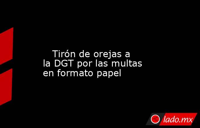                                                                                                                            Tirón de orejas a la DGT por las multas en formato papel                                                                            . Noticias en tiempo real