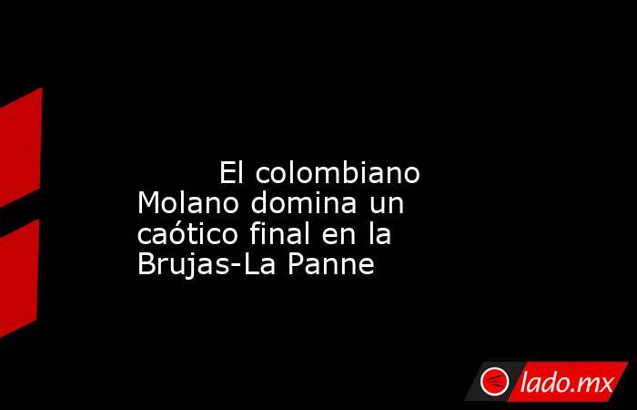                                                                                                                                 El colombiano Molano domina un caótico final en la Brujas-La Panne                                                             . Noticias en tiempo real
