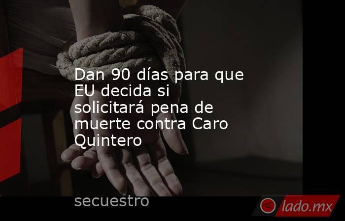 Dan 90 días para que EU decida si solicitará pena de muerte contra Caro Quintero. Noticias en tiempo real
