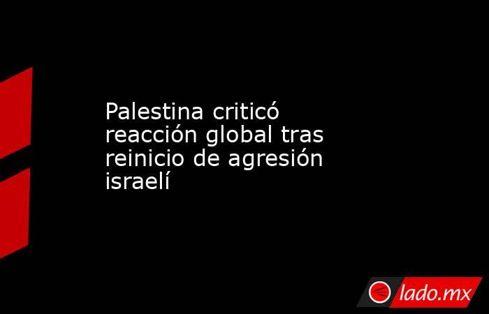 Palestina criticó reacción global tras reinicio de agresión israelí. Noticias en tiempo real