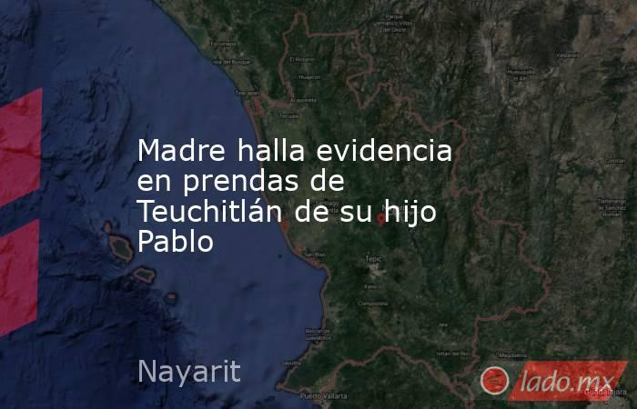 Madre halla evidencia en prendas de Teuchitlán de su hijo Pablo. Noticias en tiempo real