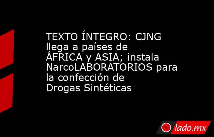 TEXTO ÍNTEGRO: CJNG llega a países de ÁFRICA y ASIA; instala NarcoLABORATORIOS para la confección de Drogas Sintéticas. Noticias en tiempo real