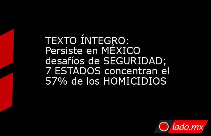 TEXTO ÍNTEGRO: Persiste en MÉXICO desafíos de SEGURIDAD; 7 ESTADOS concentran el 57% de los HOMICIDIOS. Noticias en tiempo real