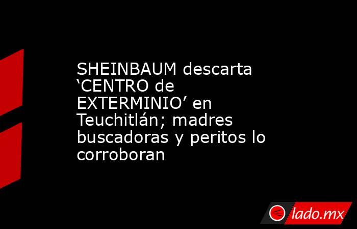 SHEINBAUM descarta ‘CENTRO de EXTERMINIO’ en Teuchitlán; madres buscadoras y peritos lo corroboran. Noticias en tiempo real