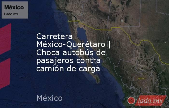 Carretera México-Querétaro | Choca autobús de pasajeros contra camión de carga. Noticias en tiempo real