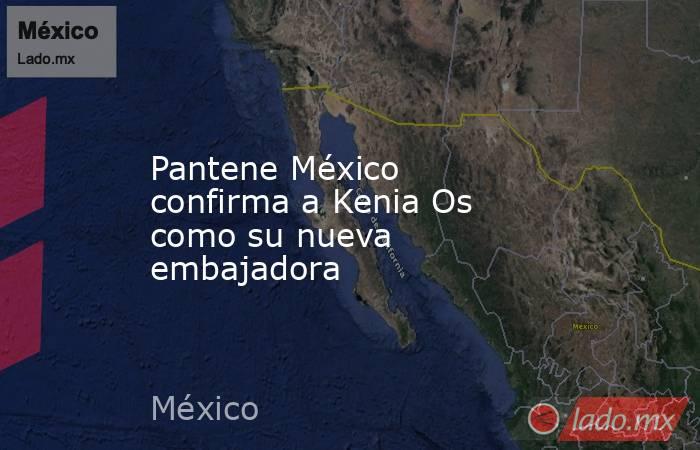 Pantene México confirma a Kenia Os como su nueva embajadora. Noticias en tiempo real