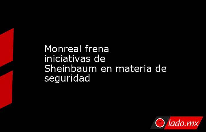 Monreal frena iniciativas de Sheinbaum en materia de seguridad. Noticias en tiempo real