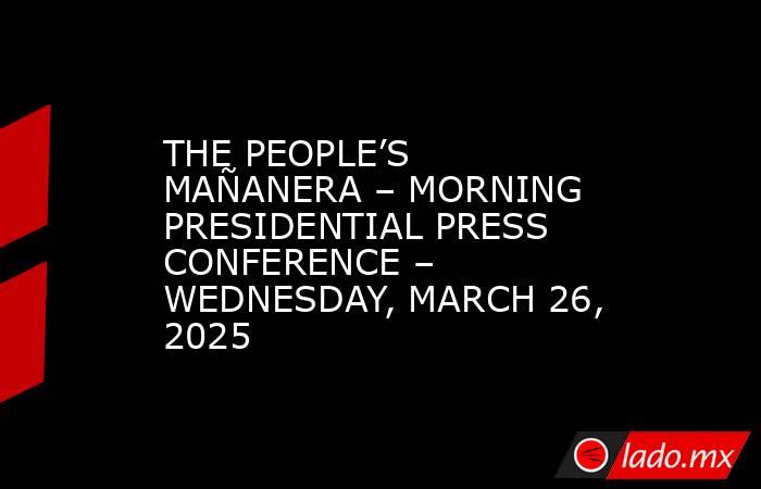 THE PEOPLE’S MAÑANERA – MORNING PRESIDENTIAL PRESS CONFERENCE – WEDNESDAY, MARCH 26, 2025. Noticias en tiempo real