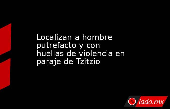 Localizan a hombre putrefacto y con huellas de violencia en paraje de Tzitzio . Noticias en tiempo real