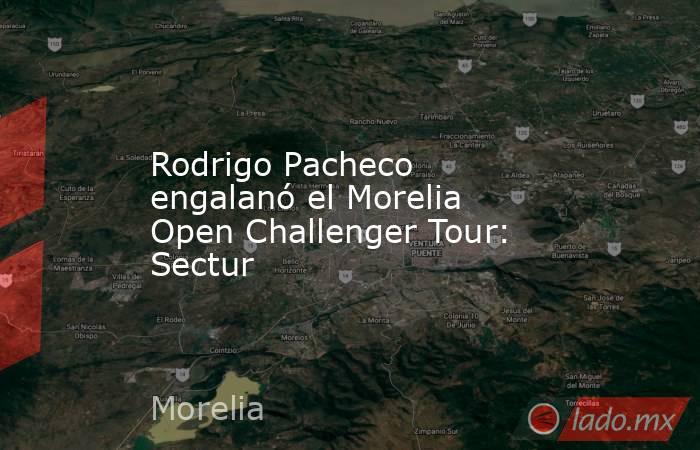 Rodrigo Pacheco engalanó el Morelia Open Challenger Tour: Sectur. Noticias en tiempo real