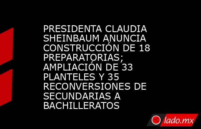PRESIDENTA CLAUDIA SHEINBAUM ANUNCIA CONSTRUCCIÓN DE 18 PREPARATORIAS; AMPLIACIÓN DE 33 PLANTELES Y 35 RECONVERSIONES DE SECUNDARIAS A BACHILLERATOS. Noticias en tiempo real