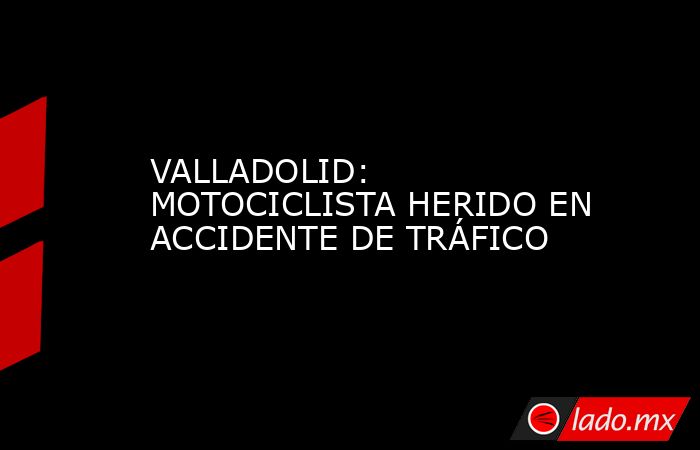 VALLADOLID: MOTOCICLISTA HERIDO EN ACCIDENTE DE TRÁFICO. Noticias en tiempo real