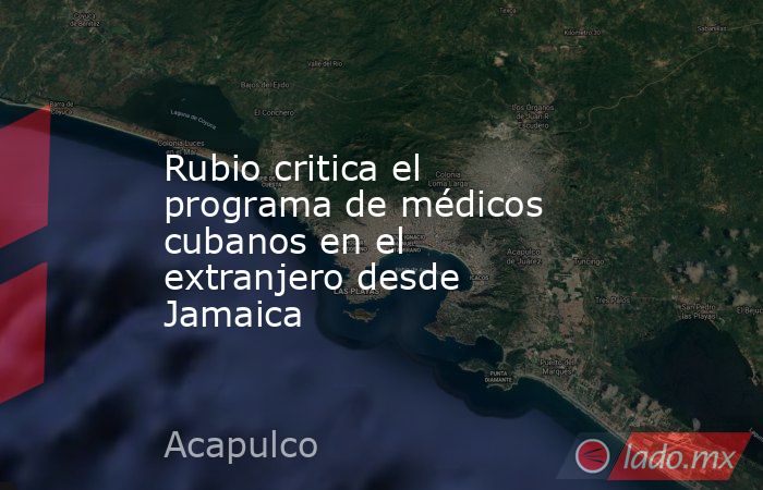 Rubio critica el programa de médicos cubanos en el extranjero desde Jamaica . Noticias en tiempo real
