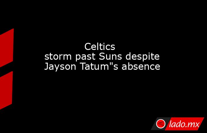             Celtics storm past Suns despite Jayson Tatum