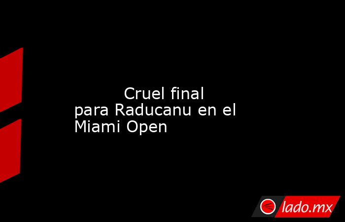                                                                                                                                  Cruel final para Raducanu en el Miami Open                                                                                    . Noticias en tiempo real