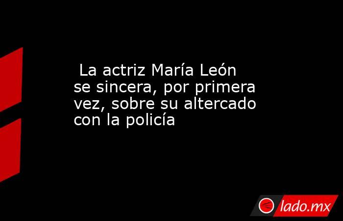                                                                          La actriz María León se sincera, por primera vez, sobre su altercado con la policía                                                                     . Noticias en tiempo real