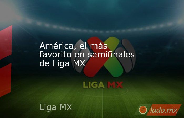 América, el más favorito en semifinales de Liga MX. Noticias en tiempo real