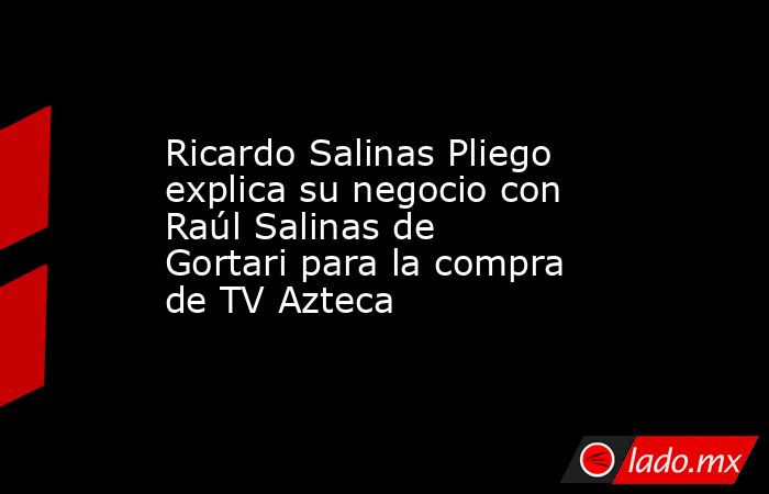Ricardo Salinas Pliego explica su negocio con Raúl Salinas de Gortari para la compra de TV Azteca. Noticias en tiempo real