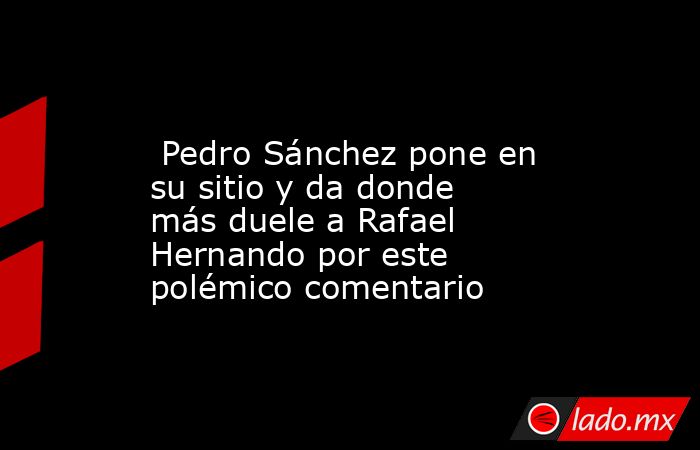                                                                                                  Pedro Sánchez pone en su sitio y da donde más duele a Rafael Hernando por este polémico comentario                                                            . Noticias en tiempo real