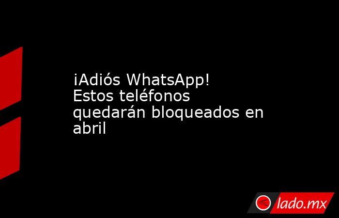 ¡Adiós WhatsApp! Estos teléfonos quedarán bloqueados en abril. Noticias en tiempo real