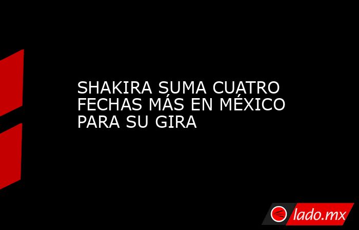 SHAKIRA SUMA CUATRO FECHAS MÁS EN MÉXICO PARA SU GIRA. Noticias en tiempo real