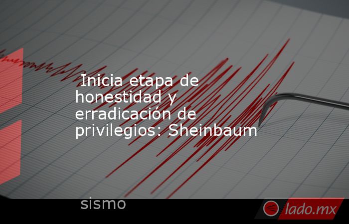  Inicia etapa de honestidad y erradicación de privilegios: Sheinbaum. Noticias en tiempo real