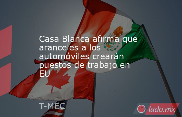 Casa Blanca afirma que aranceles a los automóviles crearán puestos de trabajo en EU. Noticias en tiempo real
