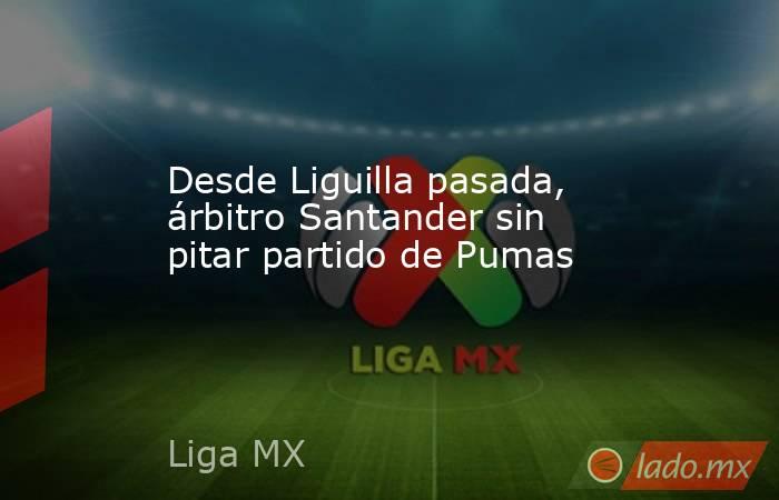Desde Liguilla pasada, árbitro Santander sin pitar partido de Pumas. Noticias en tiempo real