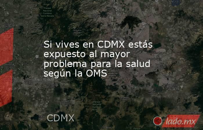 Si vives en CDMX estás expuesto al mayor problema para la salud según la OMS . Noticias en tiempo real