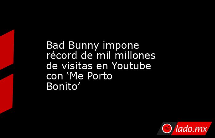 Bad Bunny impone récord de mil millones de visitas en Youtube con ‘Me Porto Bonito’. Noticias en tiempo real