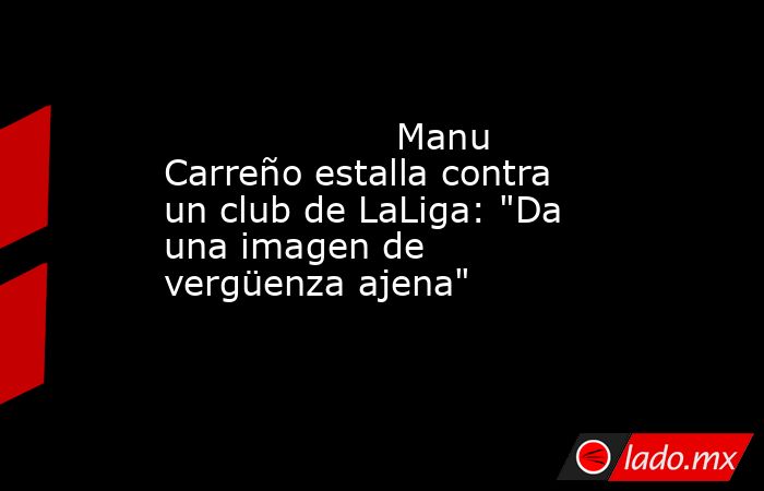                    Manu Carreño estalla contra un club de LaLiga: 