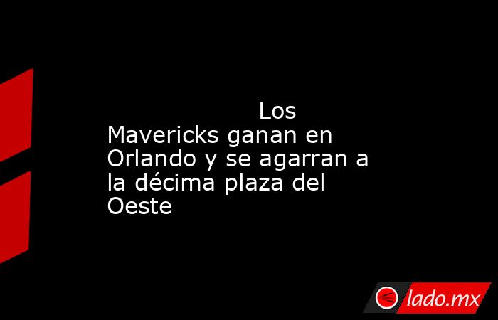                                                                                                                    Los Mavericks ganan en Orlando y se agarran a la décima plaza del Oeste                                                                     . Noticias en tiempo real