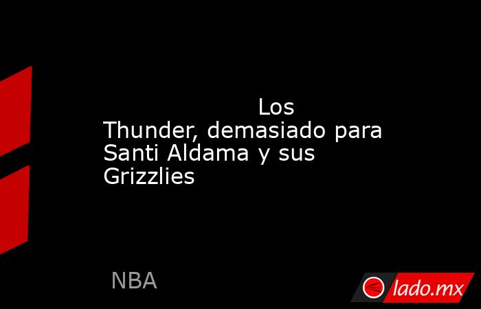                                                                                                                     Los Thunder, demasiado para Santi Aldama y sus Grizzlies                                                                                   . Noticias en tiempo real