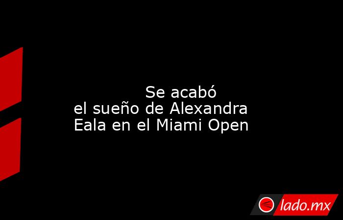                                                                                                                                      Se acabó el sueño de Alexandra Eala en el Miami Open                                                                      . Noticias en tiempo real