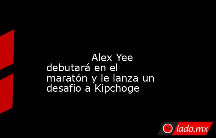                                                                                                                                      Alex Yee debutará en el maratón y le lanza un desafío a Kipchoge                                                          . Noticias en tiempo real