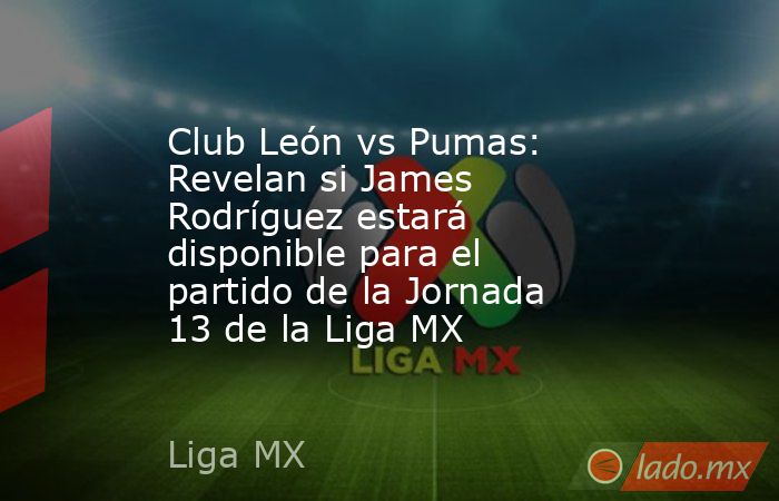 Club León vs Pumas: Revelan si James Rodríguez estará disponible para el partido de la Jornada 13 de la Liga MX. Noticias en tiempo real