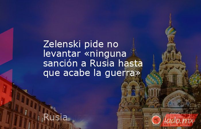 Zelenski pide no levantar «ninguna sanción a Rusia hasta que acabe la guerra». Noticias en tiempo real