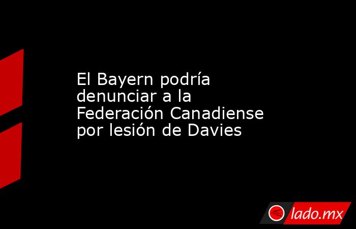 El Bayern podría denunciar a la Federación Canadiense por lesión de Davies. Noticias en tiempo real