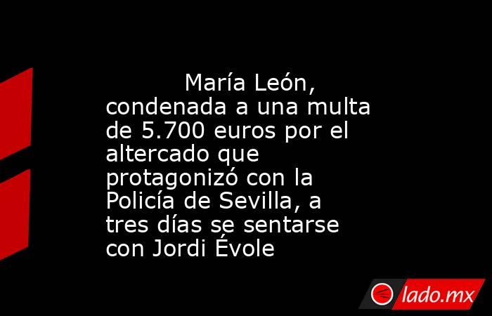                                                                                   María León, condenada a una multa de 5.700 euros por el altercado que protagonizó con la Policía de Sevilla, a tres días se sentarse con Jordi Évole                         . Noticias en tiempo real