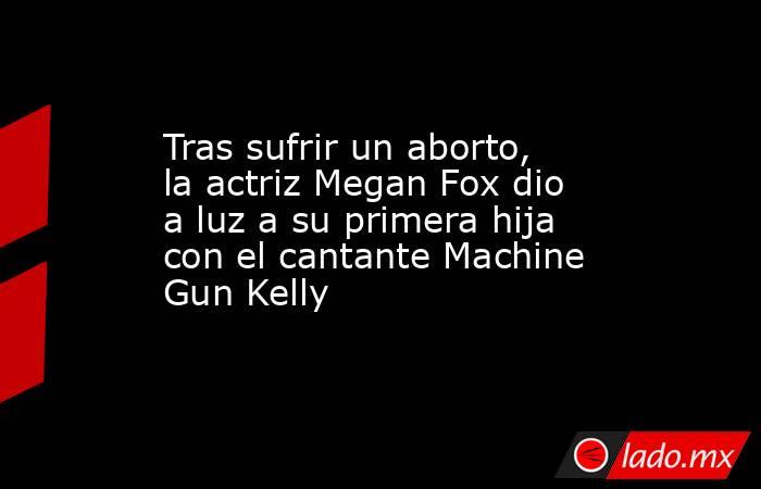 Tras sufrir un aborto, la actriz Megan Fox dio a luz a su primera hija con el cantante Machine Gun Kelly. Noticias en tiempo real